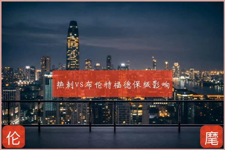热刺vs布伦特福德保级影响