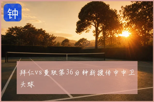 拜仁vs曼联第36分钟新援传中中卫头球