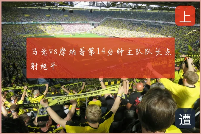 马竞vs摩纳哥第14分钟主队队长点射绝平
