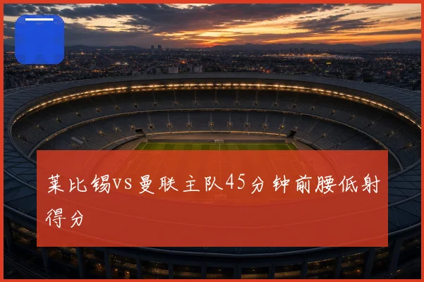 莱比锡vs曼联主队45分钟前腰低射得分