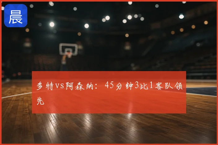 多特vs阿森纳：45分钟3比1客队领先