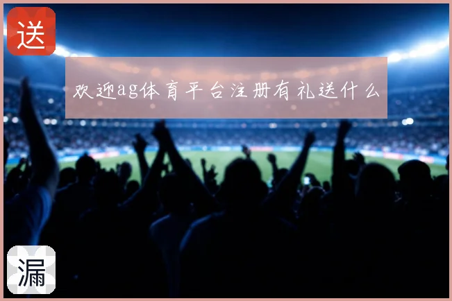 欢迎ag体育平台注册有礼送什么