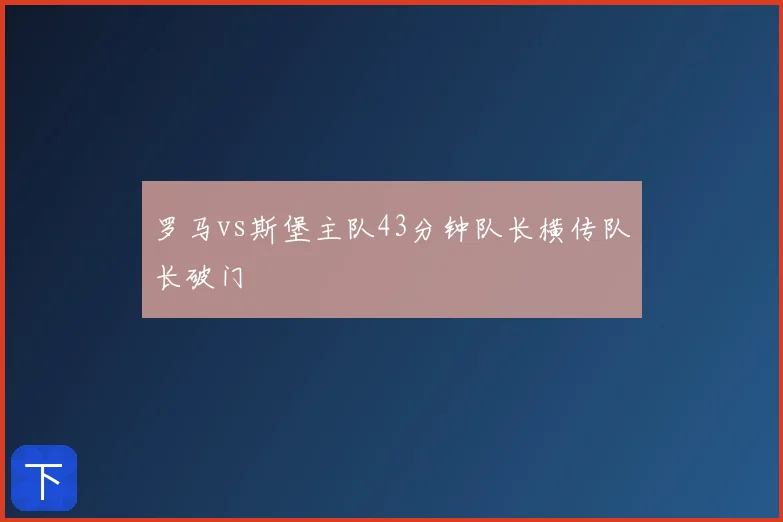 罗马vs斯堡主队43分钟队长横传队长破门